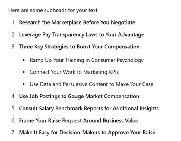 Revised prompt in Gemini suggests : Research the marketplace before you negotiate, Leverage pay transparency laws to your advantage, Three key strategies to boost your compensation, Use job postings to gauge market compensation, Consult salary benchmark reports for additional insights,
Frame your raise request around business value, and
Make it easy for decision-makers to approve your raise.